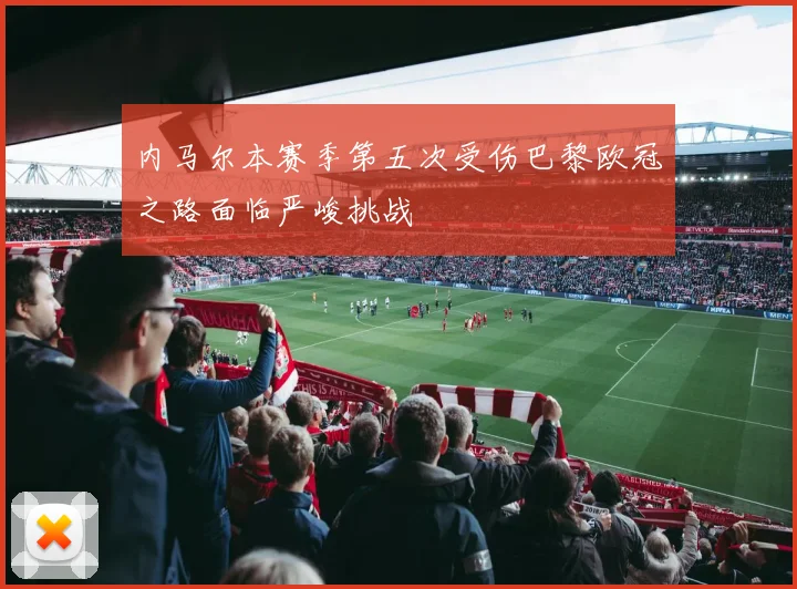 内马尔本赛季第五次受伤巴黎欧冠之路面临严峻挑战