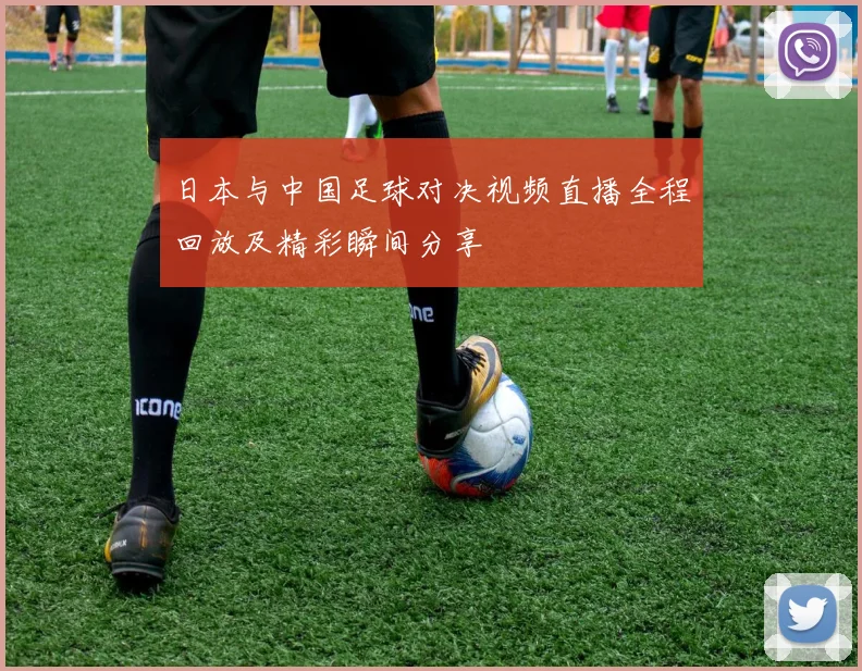 日本与中国足球对决视频直播全程回放及精彩瞬间分享
