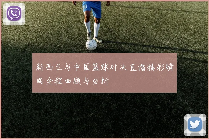 新西兰与中国篮球对决直播精彩瞬间全程回顾与分析
