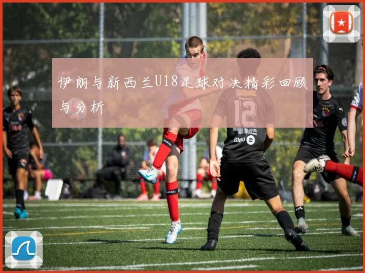 伊朗与新西兰U18足球对决精彩回顾与分析