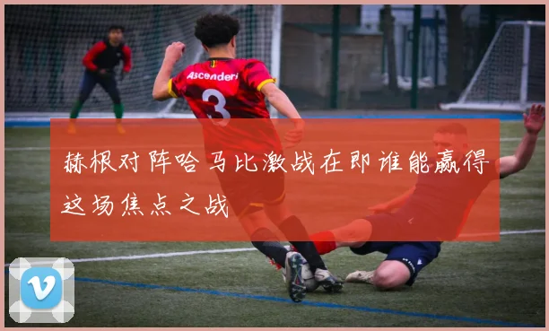 赫根对阵哈马比激战在即谁能赢得这场焦点之战